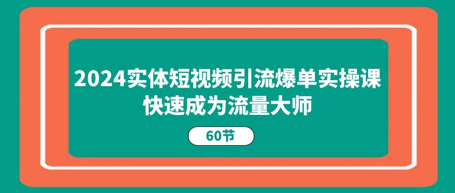 2024实体短视频引流爆单实操课，快速成为流量大师（60节）-蓝天项目网