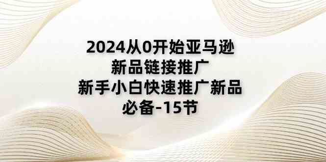 2024从0开始亚马逊新品链接推广，新手小白快速推广新品的必备（15节）-蓝天项目网