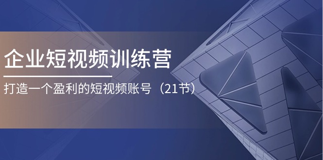 企业短视频训练营：打造一个盈利的短视频账号（21节）-蓝天项目网