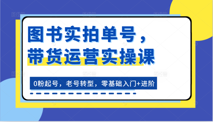 图书实拍单号，带货运营实操课：0粉起号，老号转型，零基础入门+进阶-蓝天项目网