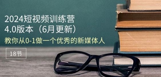 2024短视频训练营-6月4.0版本：教你从0-1做一个优秀的新媒体人(18节)-蓝天项目网