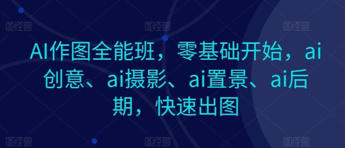 AI作图全能班，零基础开始，ai创意、ai摄影、ai置景、ai后期，快速出图-蓝天项目网