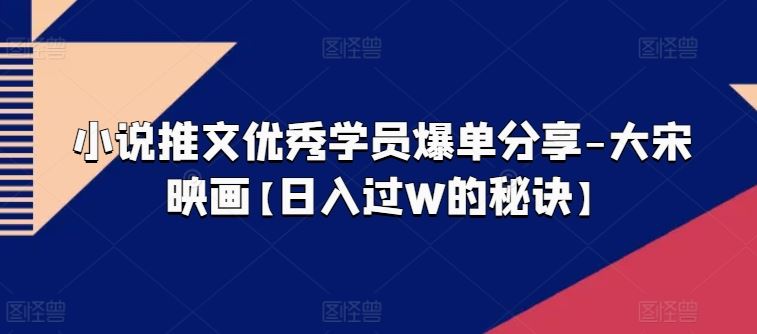 小说推文优秀学员爆单分享-大宋映画【日入过W的秘诀】-蓝天项目网