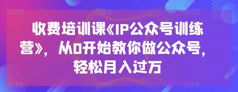 收费培训课《IP公众号训练营》，从0开始教你做公众号，轻松月入过万-蓝天项目网