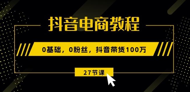 抖音电商教程：0基础，0粉丝，抖音带货100w(27节视频课)-蓝天项目网