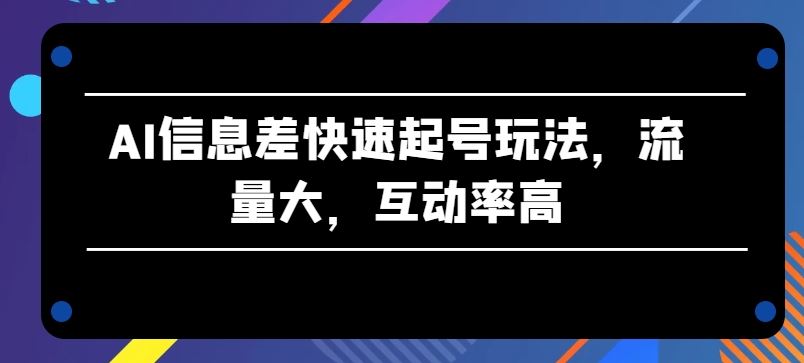 AI信息差快速起号玩法，流量大，互动率高【揭秘】-蓝天项目网