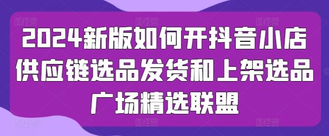 2024新版如何开抖音小店供应链选品发货和上架选品广场精选联盟-蓝天项目网