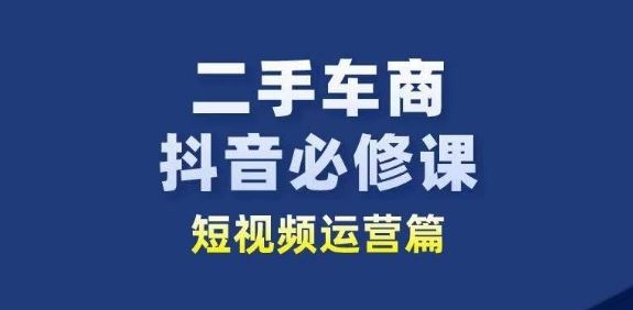 二手车商抖音必修课短视频运营，二手车行业从业者新赛道-蓝天项目网