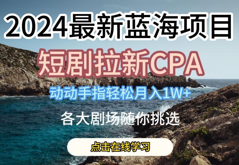 2024最新蓝海项日，短剧拉新CPA，动动手指轻松月入1W，全各大剧场随你挑选【揭秘】-蓝天项目网