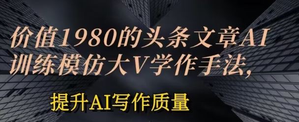 价值1980头条文章AI投喂训练模仿大v写作手法，提升AI写作质量【揭秘】-蓝天项目网