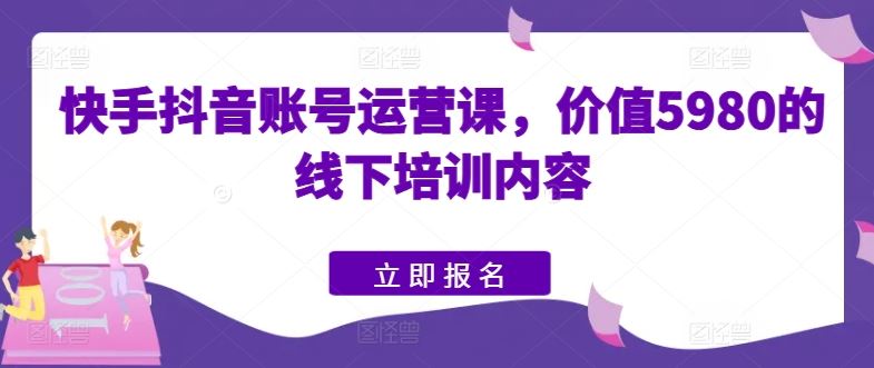 快手抖音账号运营课，价值5980的线下培训内容-蓝天项目网