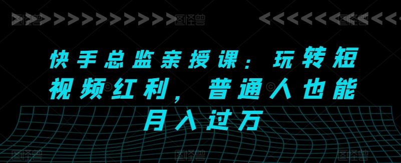 快手总监亲授课：玩转短视频红利，普通人也能月入过万-蓝天项目网