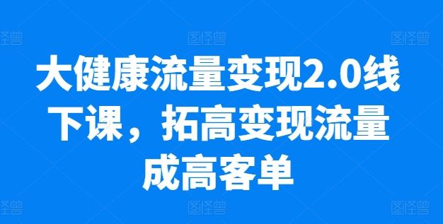 大健康流量变现2.0线下课，​拓高变现流量成高客单，业绩10倍增长，低粉高变现，只讲落地实操-蓝天项目网