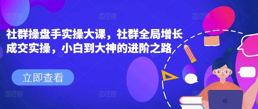 社群操盘手实操大课，社群全局增长成交实操，小白到大神的进阶之路-蓝天项目网