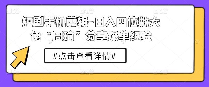 短剧手机剪辑-日入四位数大佬“周瑜”分享爆单经验-蓝天项目网