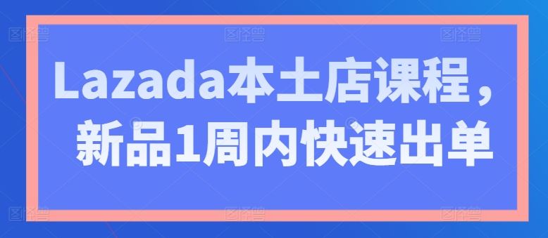 Lazada本土店课程，新品1周内快速出单-蓝天项目网