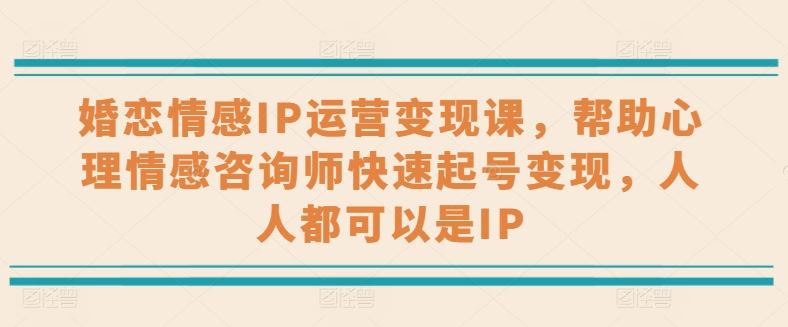 婚恋情感IP运营变现课，帮助心理情感咨询师快速起号变现，人人都可以是IP-蓝天项目网