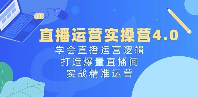 直播运营实操营4.0：学会直播运营逻辑，打造爆量直播间，实战精准运营-蓝天项目网