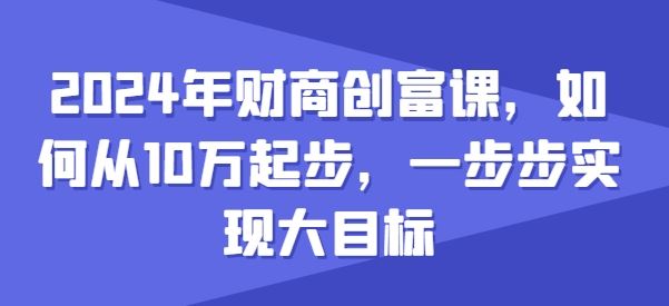 2024年财商创富课，如何从10w起步，一步步实现大目标-蓝天项目网