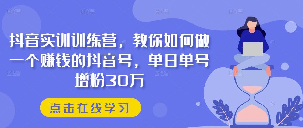 抖音实训训练营，教你如何做一个赚钱的抖音号，单日单号增粉30万-蓝天项目网