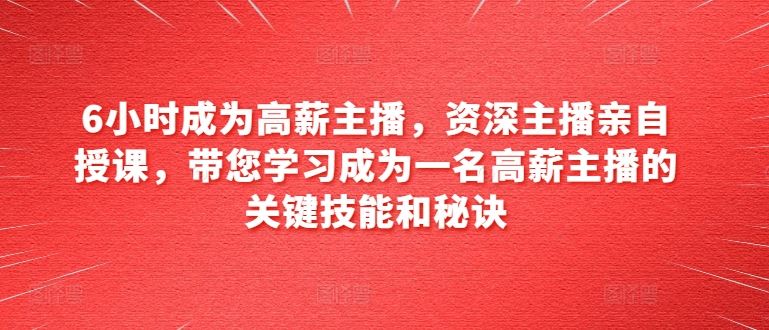 6小时成为高薪主播，资深主播亲自授课，带您学习成为一名高薪主播的关键技能和秘诀-蓝天项目网