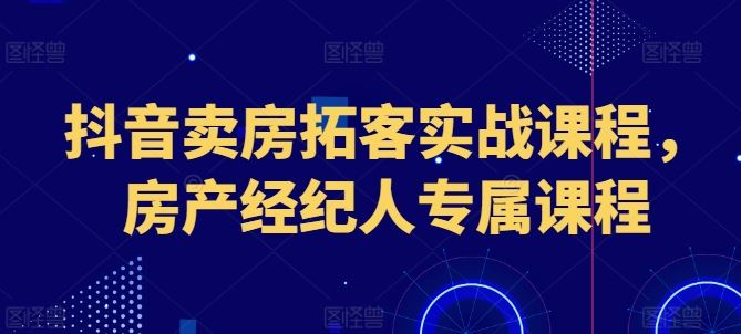 抖音卖房拓客实战课程，房产经纪人专属课程-蓝天项目网