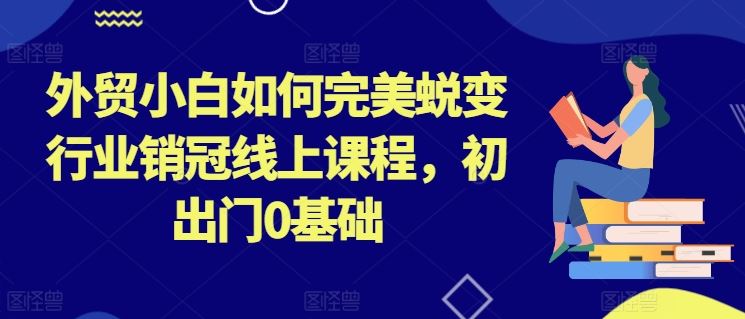 外贸小白如何完美蜕变行业销冠线上课程，初出门0基础-蓝天项目网