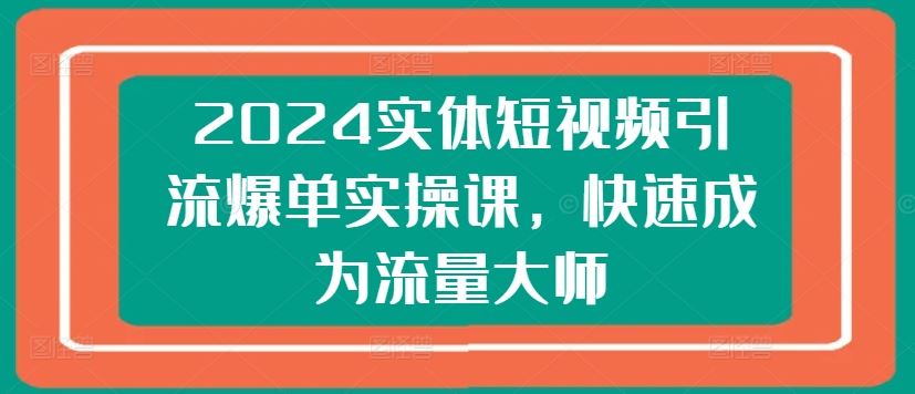 2024实体短视频引流爆单实操课，快速成为流量大师-蓝天项目网