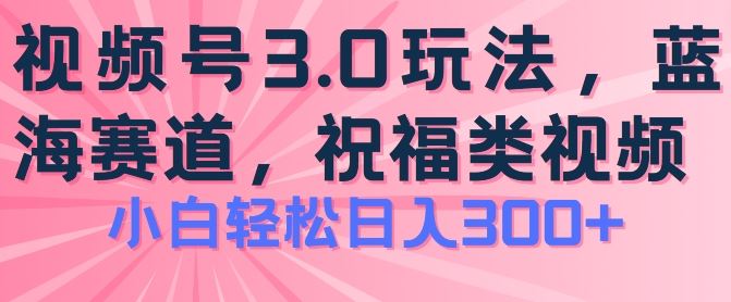 2024视频号蓝海项目，祝福类玩法3.0，操作简单易上手，日入300+【揭秘】-蓝天项目网