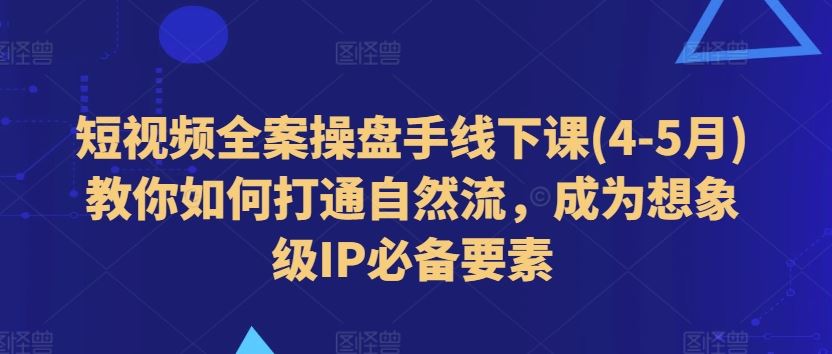 短视频全案操盘手线下课(4-5月)教你如何打通自然流，成为想象级IP必备要素-蓝天项目网