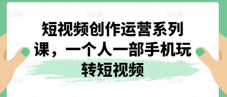 短视频创作运营系列课，一个人一部手机玩转短视频-蓝天项目网