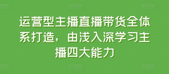 运营型主播直播带货全体系打造，由浅入深学习主播四大能力-蓝天项目网