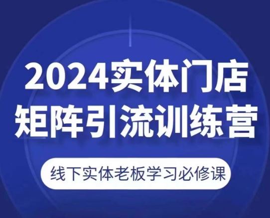 2024实体门店矩阵引流训练营，线下实体老板学习必修课-蓝天项目网