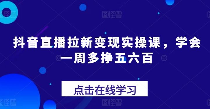 抖音直播拉新变现实操课，学会一周多挣五六百-蓝天项目网