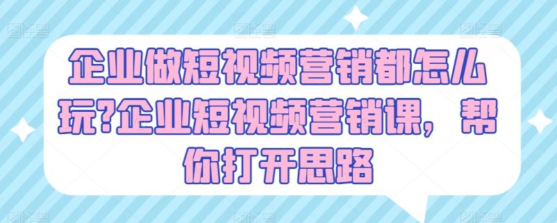 企业做短视频营销都怎么玩?企业短视频营销课，帮你打开思路-蓝天项目网