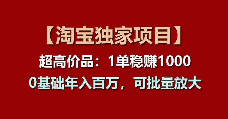 【淘宝独家项目】超高价品：1单稳赚1k多，0基础年入百W，可批量放大【揭秘】-蓝天项目网