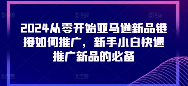 2024从零开始亚马逊新品链接如何推广，新手小白快速推广新品的必备-蓝天项目网