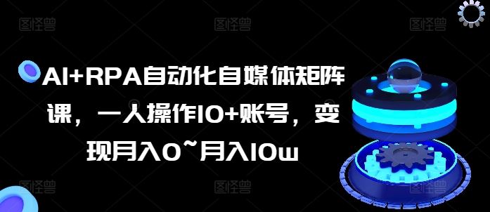 AI+RPA自动化自媒体矩阵课，一人操作10+账号，变现月入0~月入10w-蓝天项目网