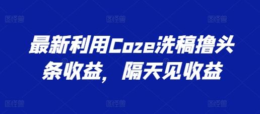 最新利用Coze洗稿撸头条收益，隔天见收益【揭秘】-蓝天项目网