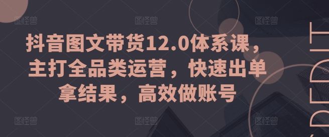 抖音图文带货12.0体系课，主打全品类运营，快速出单拿结果，高效做账号-蓝天项目网