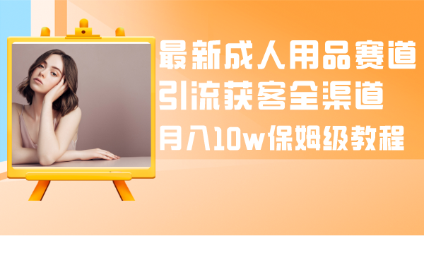 （8309期）最新成人用品赛道引流获客全渠道，月入10w保姆级教程-蓝天项目网