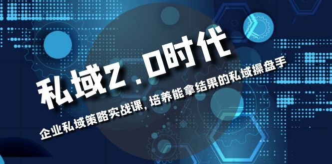 （8291期）私域-2.0时代：企业私域策略实战课，培养能拿结果的私域操盘手-蓝天项目网