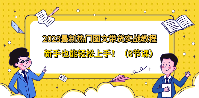 （8344期）2023最新热门-图文带货实战教程，新手也能轻松上手！（8节课）-蓝天项目网