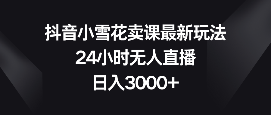 （8322期）抖音小雪花卖课最新玩法，24小时无人直播，日入3000+-蓝天项目网