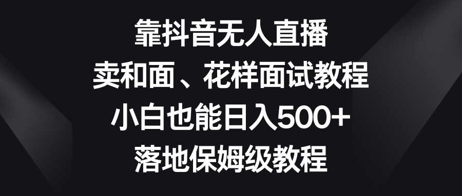 （8364期）靠抖音无人直播，卖和面、花样面试教程，小白也能日入500+，落地保姆级教程-蓝天项目网