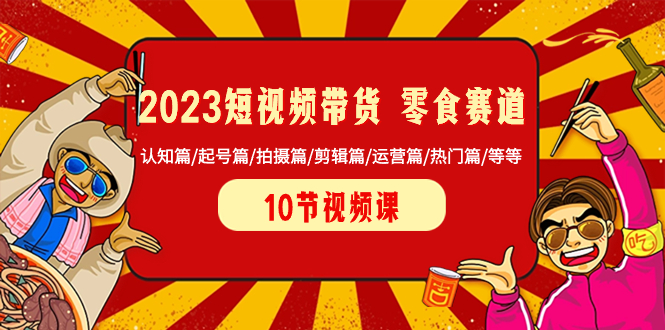 （8358期）2023短视频带货 零食赛道 认知篇/起号篇/拍摄篇/剪辑篇/运营篇/热门篇/等等-蓝天项目网