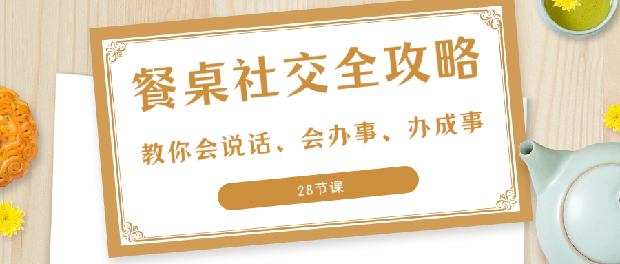 （8352期）27项·餐桌社交 全攻略：教你会说话、会办事、办成事（28节课）-蓝天项目网