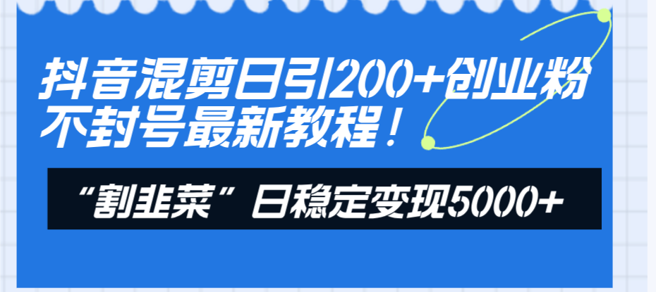 （8349期）抖音混剪日引200+创业粉不封号最新教程！“割韭菜”日稳定变现5000+！-蓝天项目网