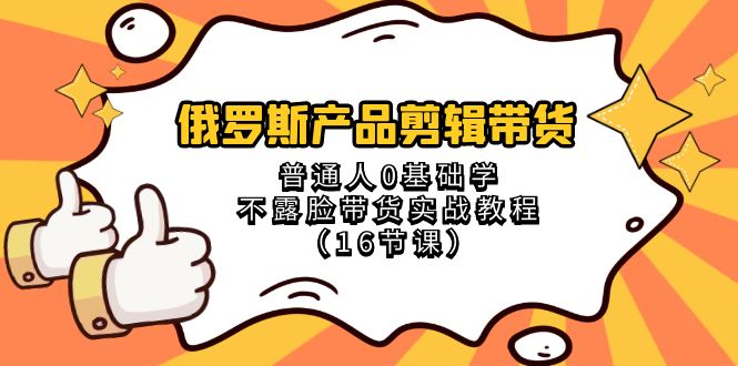 （8411期）俄罗斯 产品剪辑带货，普通人0基础学不露脸带货实战教程（16节课）-蓝天项目网