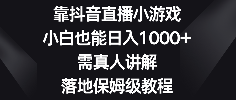 （8408期）靠抖音直播小游戏，小白也能日入1000+，需真人讲解，落地保姆级教程-蓝天项目网